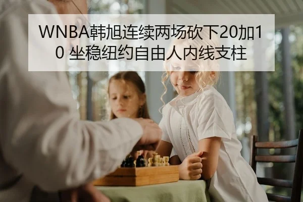 WNBA韩旭连续两场砍下20加10 坐稳纽约自由人内线支柱