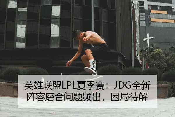 英雄联盟LPL夏季赛：JDG全新阵容磨合问题频出，困局待解